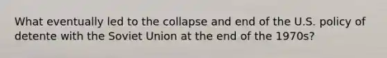 What eventually led to the collapse and end of the U.S. policy of detente with the Soviet Union at the end of the 1970s?