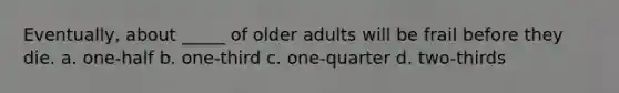 Eventually, about _____ of older adults will be frail before they die. a. one-half b. one-third c. one-quarter d. two-thirds