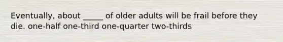 Eventually, about _____ of older adults will be frail before they die. one-half one-third one-quarter two-thirds