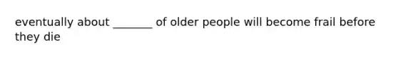 eventually about _______ of older people will become frail before they die