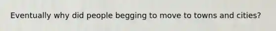 Eventually why did people begging to move to towns and cities?