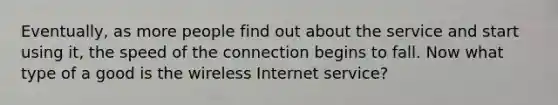 Eventually, as more people find out about the service and start using it, the speed of the connection begins to fall. Now what type of a good is the wireless Internet service?