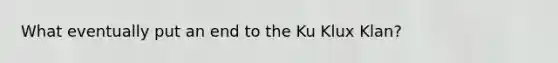 What eventually put an end to the Ku Klux Klan?