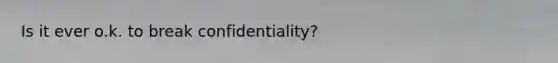 Is it ever o.k. to break confidentiality?