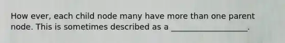 How ever, each child node many have more than one parent node. This is sometimes described as a ___________________.