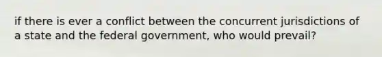 if there is ever a conflict between the concurrent jurisdictions of a state and the federal government, who would prevail?