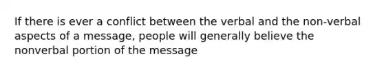 If there is ever a conflict between the verbal and the non-verbal aspects of a message, people will generally believe the nonverbal portion of the message