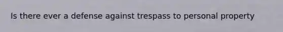 Is there ever a defense against trespass to personal property