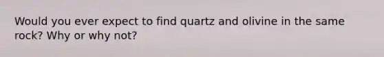 Would you ever expect to find quartz and olivine in the same rock? Why or why not?
