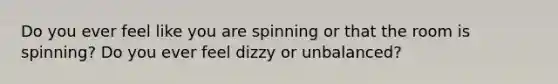 Do you ever feel like you are spinning or that the room is spinning? Do you ever feel dizzy or unbalanced?