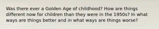 Was there ever a Golden Age of childhood? How are things different now for children than they were in the 1950s? In what ways are things better and in what ways are things worse?