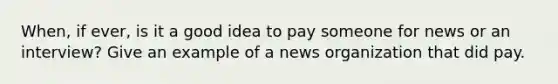 When, if ever, is it a good idea to pay someone for news or an interview? Give an example of a news organization that did pay.