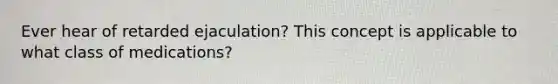 Ever hear of retarded ejaculation? This concept is applicable to what class of medications?