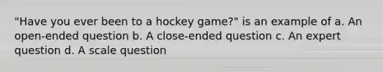 "Have you ever been to a hockey game?" is an example of a. An open-ended question b. A close-ended question c. An expert question d. A scale question