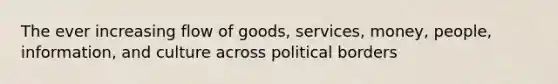 The ever increasing flow of goods, services, money, people, information, and culture across political borders