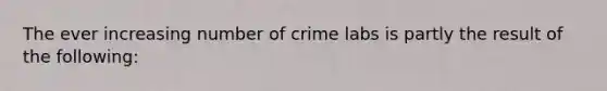 The ever increasing number of crime labs is partly the result of the following: