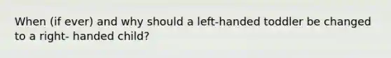 When (if ever) and why should a left-handed toddler be changed to a right- handed child?