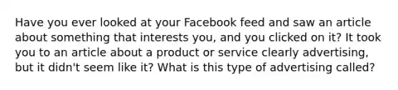 Have you ever looked at your Facebook feed and saw an article about something that interests you, and you clicked on it? It took you to an article about a product or service clearly advertising, but it didn't seem like it? What is this type of advertising called?