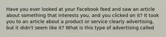 Have you ever looked at your Facebook feed and saw an article about something that interests you, and you clicked on it? It took you to an article about a product or service clearly advertising, but it didn't seem like it? What is this type of advertising called