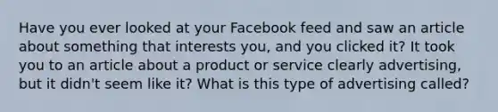 Have you ever looked at your Facebook feed and saw an article about something that interests you, and you clicked it? It took you to an article about a product or service clearly advertising, but it didn't seem like it? What is this type of advertising called?