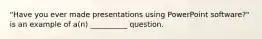 "Have you ever made presentations using PowerPoint software?" is an example of a(n) __________ question.