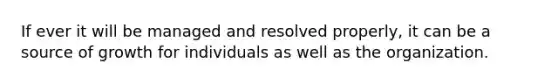 If ever it will be managed and resolved properly, it can be a source of growth for individuals as well as the organization.