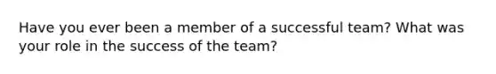 Have you ever been a member of a successful team? What was your role in the success of the team?