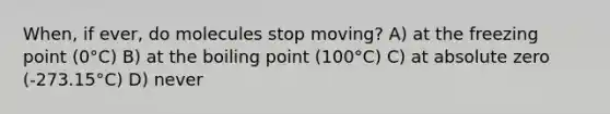 When, if ever, do molecules stop moving? A) at the freezing point (0°C) B) at the boiling point (100°C) C) at absolute zero (-273.15°C) D) never