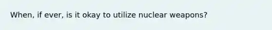 When, if ever, is it okay to utilize nuclear weapons?