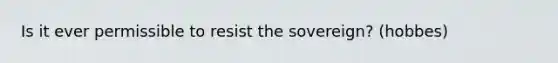 Is it ever permissible to resist the sovereign? (hobbes)