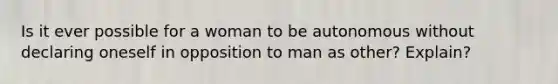 Is it ever possible for a woman to be autonomous without declaring oneself in opposition to man as other? Explain?