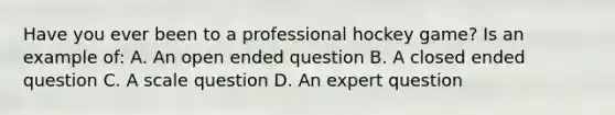 Have you ever been to a professional hockey game? Is an example of: A. An open ended question B. A closed ended question C. A scale question D. An expert question