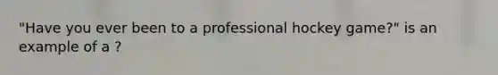 "Have you ever been to a professional hockey game?" is an example of a ?