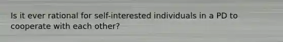 Is it ever rational for self-interested individuals in a PD to cooperate with each other?