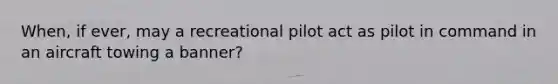 When, if ever, may a recreational pilot act as pilot in command in an aircraft towing a banner?