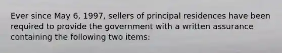 Ever since May 6, 1997, sellers of principal residences have been required to provide the government with a written assurance containing the following two items: