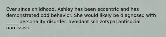 Ever since childhood, Ashley has been eccentric and has demonstrated odd behavior. She would likely be diagnosed with _____ personality disorder. avoidant schizotypal antisocial narcissistic