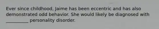 Ever since childhood, Jaime has been eccentric and has also demonstrated odd behavior. She would likely be diagnosed with __________ personality disorder.