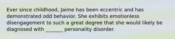 Ever since childhood, Jaime has been eccentric and has demonstrated odd behavior. She exhibits emotionless disengagement to such a great degree that she would likely be diagnosed with _______ personality disorder.