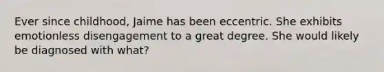 Ever since childhood, Jaime has been eccentric. She exhibits emotionless disengagement to a great degree. She would likely be diagnosed with what?
