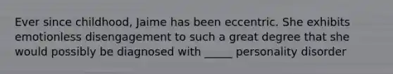 Ever since childhood, Jaime has been eccentric. She exhibits emotionless disengagement to such a great degree that she would possibly be diagnosed with _____ personality disorder