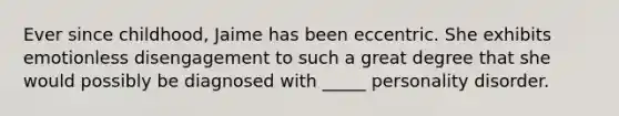 Ever since childhood, Jaime has been eccentric. She exhibits emotionless disengagement to such a great degree that she would possibly be diagnosed with _____ personality disorder.