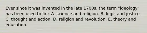 Ever since it was invented in the late 1700s, the term "ideology" has been used to link A. science and religion. B. logic and justice. C. thought and action. D. religion and revolution. E. theory and education.