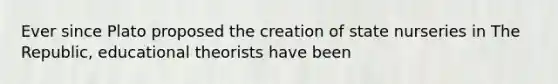 Ever since Plato proposed the creation of state nurseries in The Republic, educational theorists have been