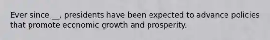 Ever since __, presidents have been expected to advance policies that promote economic growth and prosperity.