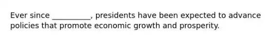 Ever since __________, presidents have been expected to advance policies that promote economic growth and prosperity.