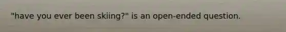 "have you ever been skiing?" is an open-ended question.