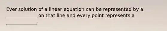 Ever solution of a linear equation can be represented by a _____________ on that line and every point represents a _____________.