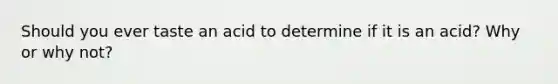 Should you ever taste an acid to determine if it is an acid? Why or why not?