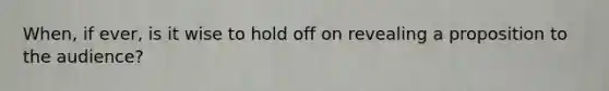 When, if ever, is it wise to hold off on revealing a proposition to the audience?